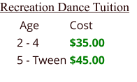 Recreation Dance Tuition  Age		Cost 2 - 4  	$35.00 5 - Tween	$45.00